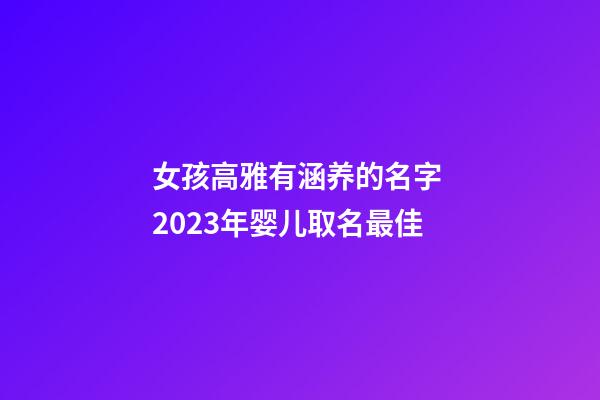 女孩高雅有涵养的名字 2023年婴儿取名最佳